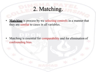 2. Matching.
• Matching is process by we selecting controls in a manner that
they are similar to cases in all variables.
• Matching is essential for comparability and for elimination of
confounding bias.
 