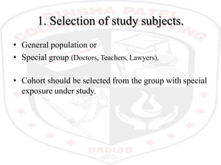 1. Selection of study subjects.
• General population or
• Special group (Doctors, Teachers, Lawyers).
• Cohort should be selected from the group with special
exposure under study.
 