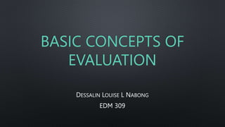 BASIC CONCEPTS OF
EVALUATION
DESSALIN LOUISE L NABONG
EDM 309
 