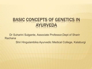 BASIC CONCEPTS OF GENETICS IN
AYURVEDA
Dr Suharini Sulgante, Associate Professor,Dept of Sharir
Rachana
Shri Hingulambika Ayurvedic Medical College, Kalaburgi
 