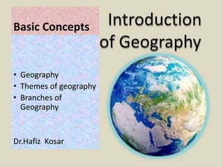 Basic Concepts
• Geography
• Themes of geography
• Branches of
Geography
Dr.Hafiz Kosar
 