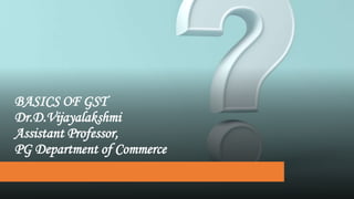 BASICS OF GST
Dr.D.Vijayalakshmi
Assistant Professor,
PG Department of Commerce
 