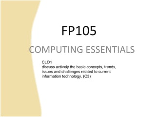 FP105
COMPUTING ESSENTIALS
CLO1
discuss actively the basic concepts, trends,
issues and challenges related to current
information technology. (C3)
 