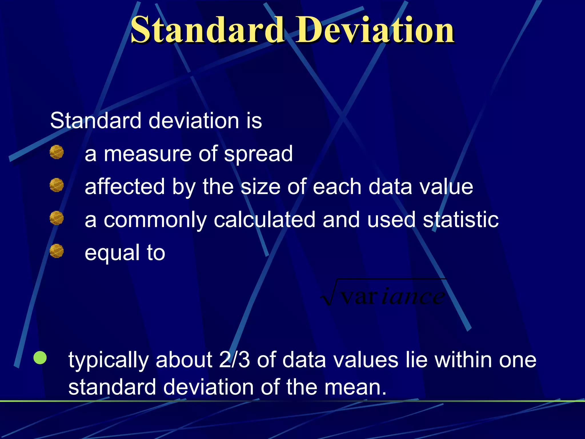 Standard Deviation

 Standard deviation is
    a measure of spread
    affected by the size of each data value
    a commonly calculated and used statistic
    equal to
                               var iance

 typically about 2/3 of data values lie within one
  standard deviation of the mean.
 