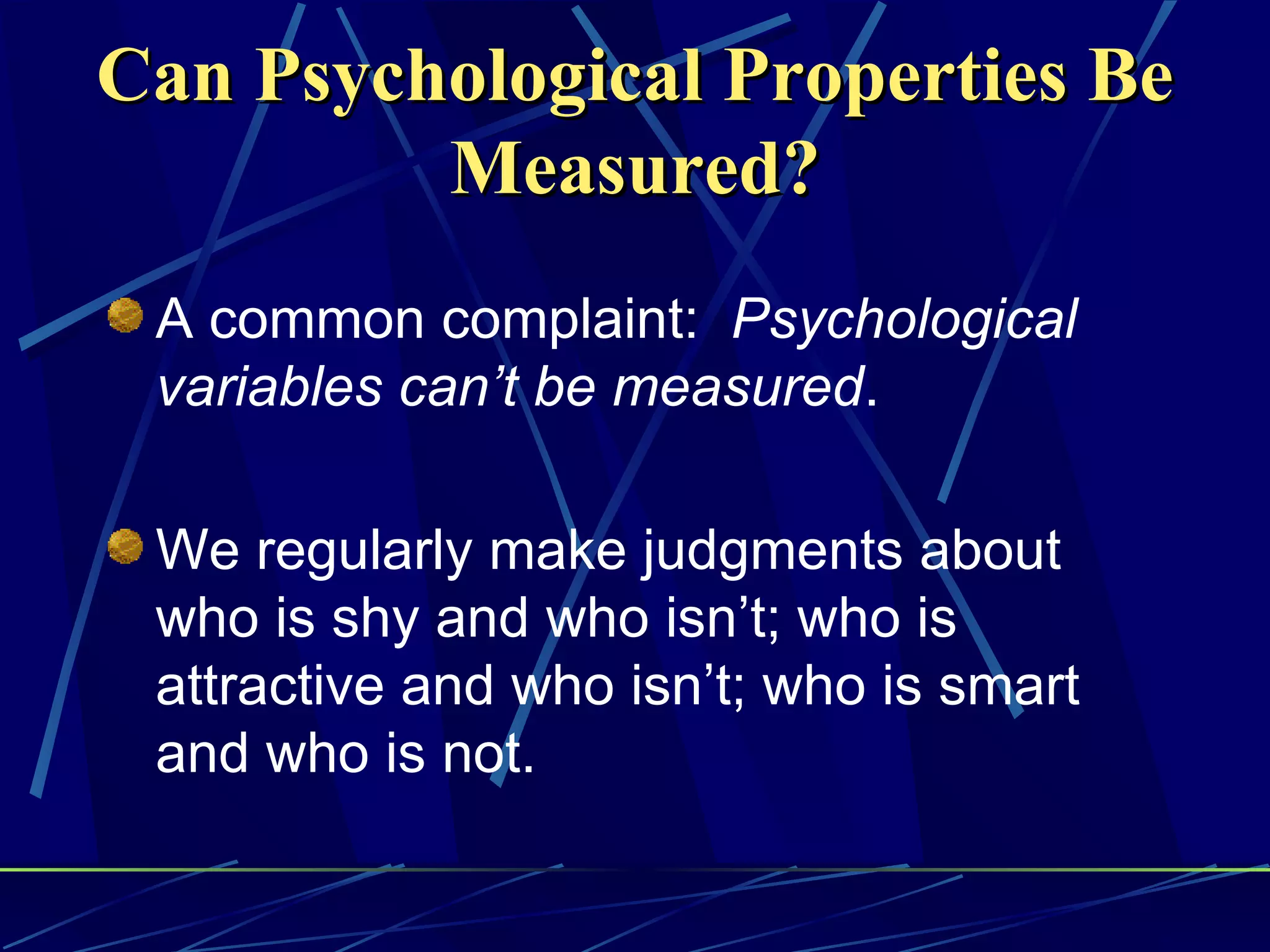 Can Psychological Properties Be
         Measured?
 A common complaint: Psychological
 variables can’t be measured.

 We regularly make judgments about
 who is shy and who isn’t; who is
 attractive and who isn’t; who is smart
 and who is not.
 