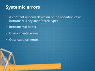 Systemic errors
• A constant uniform deviation of the operation of an
instrument .They are of three types
• Instrumental errors
• Environmental errors
• Observational errors
14
 