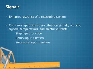 Signals
• Dynamic response of a measuring system
• Common input signals are vibration signals, acoustic
signals, temperatures, and electric currents.
Step input function
Ramp input function
Sinusoidal input function
•
18
 