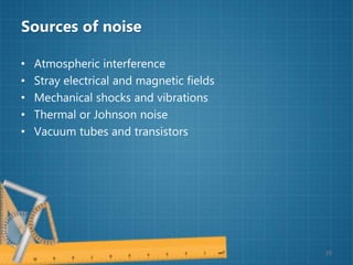 Sources of noise
• Atmospheric interference
• Stray electrical and magnetic fields
• Mechanical shocks and vibrations
• Thermal or Johnson noise
• Vacuum tubes and transistors
20
 