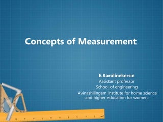 Concepts of Measurement
E.Karolinekersin
Assistant professor
School of engineering
Avinashilingam institute for home science
and higher education for women.
 