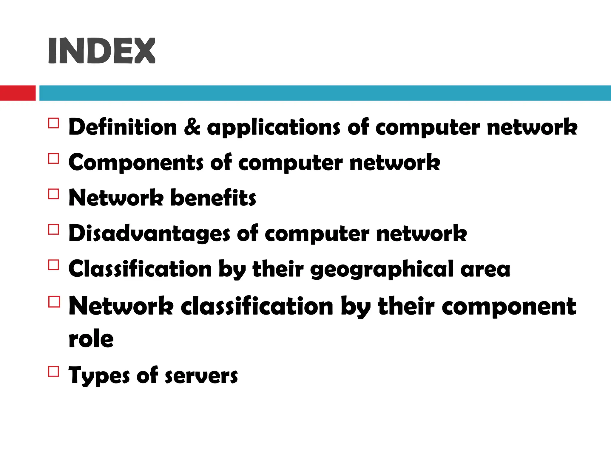 INDEX
 Definition & applications of computer network
 Components of computer network
 Network benefits
 Disadvantages of computer network
 Classification by their geographical area
 Network classification by their component
role
 Types of servers
 