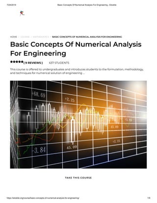 7/24/2019 Basic Concepts Of Numerical Analysis For Engineering - Edukite
https://edukite.org/course/basic-concepts-of-numerical-analysis-for-engineering/ 1/9
HOME / COURSE / MATHEMATICS / BASIC CONCEPTS OF NUMERICAL ANALYSIS FOR ENGINEERING
Basic Concepts Of Numerical Analysis
For Engineering
( 9 REVIEWS ) 637 STUDENTS
This course is offered to undergraduates and introduces students to the formulation, methodology,
and techniques for numerical solution of engineering …

TAKE THIS COURSE
 