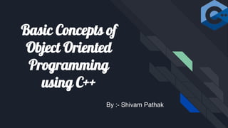 Basic Concepts of
Object Oriented
Programming
using C++
By :- Shivam Pathak
 