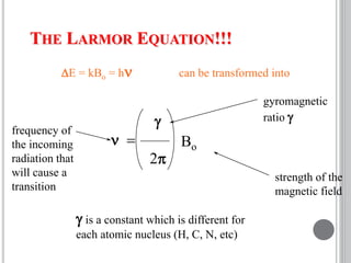 THE LARMOR EQUATION!!!
g
n 
2p
Bo
g is a constant which is different for
each atomic nucleus (H, C, N, etc)
DE = kBo = hn can be transformed into
gyromagnetic
ratio g
strength of the
magnetic field
frequency of
the incoming
radiation that
will cause a
transition
 