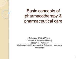 Basic concepts of
pharmacotherapy &
pharmaceutical care
Salahadin M.Ali, BPharm
Lecturer of Pharmacotherapy
School of Pharmacy
College of Health and Medical Sciences, Haramaya
University
1
 
