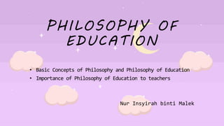 PHILOSOPHY OF
EDUCATION
• Basic Concepts of Philosophy and Philosophy of Education
• Importance of Philosophy of Education to teachers
Nur Insyirah binti Malek
 