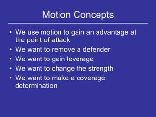 Motion Concepts We use motion to gain an advantage at the point of attack We want to remove a defender We want to gain leverage We want to change the strength We want to make a coverage determination 
