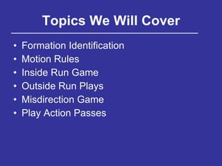 Topics We Will Cover Formation Identification Motion Rules Inside Run Game Outside Run Plays Misdirection Game Play Action Passes 