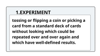 1.EXPERIMENT
tossing or flipping a coin or picking a
card from a standard deck of cards
without looking which could be
repeated over and over again and
which have well-defined results.
 