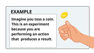 EXAMPLE
Imagine you toss a coin.
This is an experiment
because you are
performing an action
that produces a result.
 