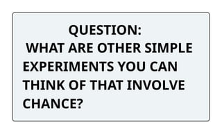 QUESTION:
WHAT ARE OTHER SIMPLE
EXPERIMENTS YOU CAN
THINK OF THAT INVOLVE
CHANCE?
 
