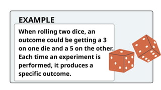 EXAMPLE
When rolling two dice, an
outcome could be getting a 3
on one die and a 5 on the other.
Each time an experiment is
performed, it produces a
specific outcome.
 