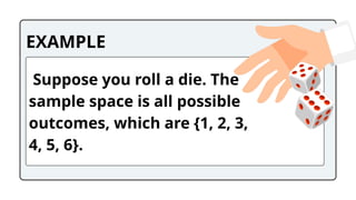 EXAMPLE
Suppose you roll a die. The
sample space is all possible
outcomes, which are {1, 2, 3,
4, 5, 6}.
 