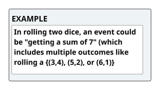 EXAMPLE
In rolling two dice, an event could
be "getting a sum of 7" (which
includes multiple outcomes like
rolling a {(3,4), (5,2), or (6,1)}
 