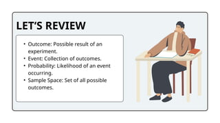 LET‘S REVIEW
• Outcome: Possible result of an
experiment.
• Event: Collection of outcomes.
• Probability: Likelihood of an event
occurring.
• Sample Space: Set of all possible
outcomes.
 