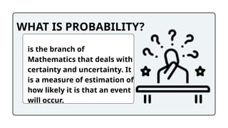 WHAT IS PROBABILITY?
is the branch of
Mathematics that deals with
certainty and uncertainty. It
is a measure of estimation of
how likely it is that an event
will occur.
 