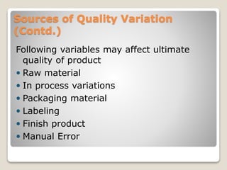 Sources of Quality Variation
(Contd.)
Following variables may affect ultimate
quality of product
 Raw material
 In process variations
 Packaging material
 Labeling
 Finish product
 Manual Error
 