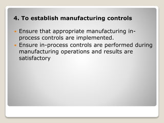 4. To establish manufacturing controls
 Ensure that appropriate manufacturing in-
process controls are implemented.
 Ensure in-process controls are performed during
manufacturing operations and results are
satisfactory
 