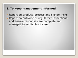 8. To keep management informed
 Report on product, process and system risks
 Report on outcome of regulatory inspections
and ensure responses are complete and
managed to verifiable closure
 