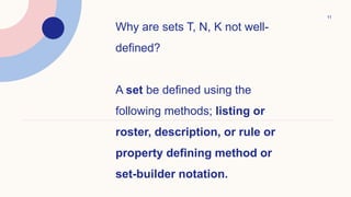 11
Why are sets T, N, K not well-
defined?
A set be defined using the
following methods; listing or
roster, description, or rule or
property defining method or
set-builder notation.
 