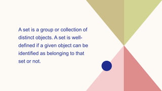 A set is a group or collection of
distinct objects. A set is well-
defined if a given object can be
identified as belonging to that
set or not.
 