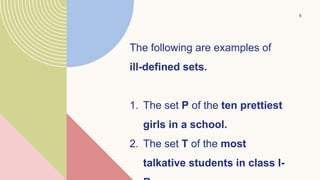 8
The following are examples of
ill-defined sets.
1. The set P of the ten prettiest
girls in a school.
2. The set T of the most
talkative students in class I-
 
