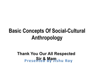 Basic Concepts Of Social-Cultural
Anthropology
Thank You Our All Respected
Sir & Mam
 