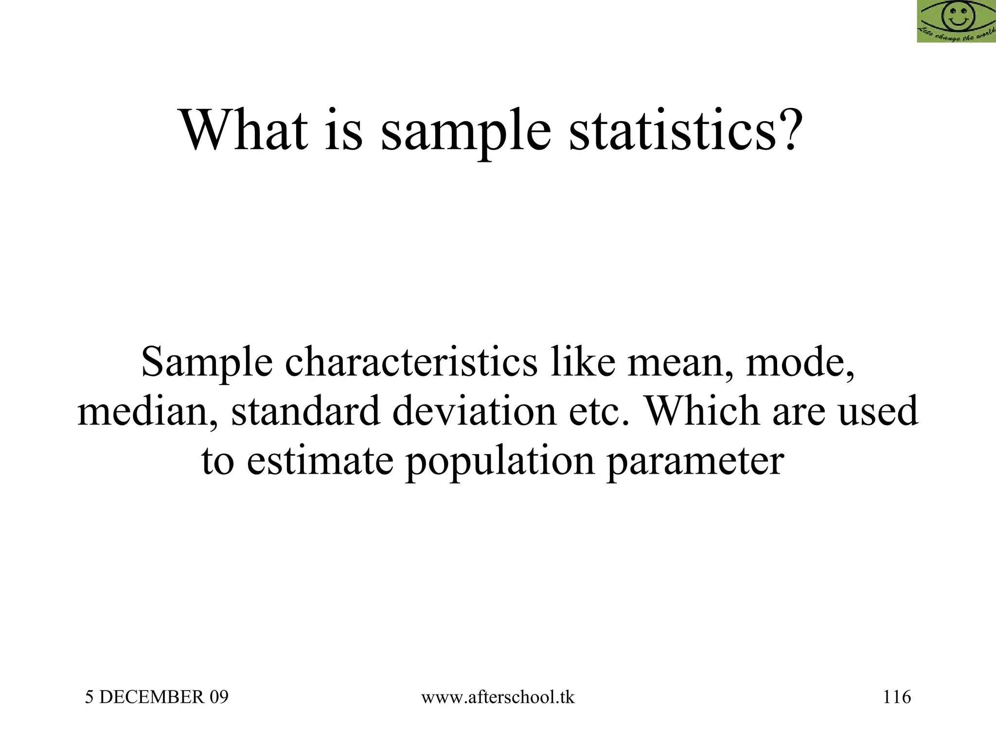 What is sample statistics?  Sample characteristics like mean, mode, median, standard deviation etc. Which are used to estimate population parameter  