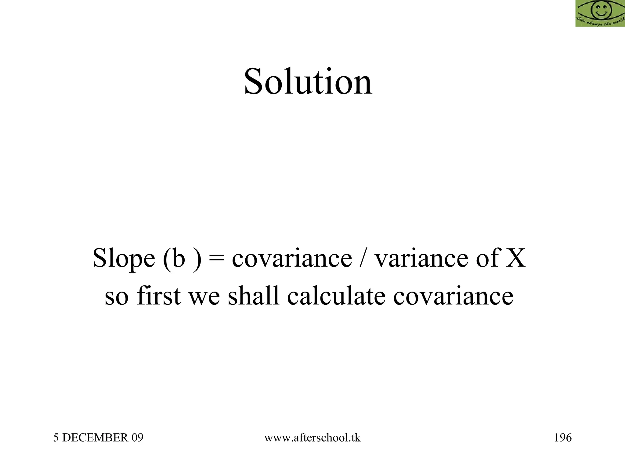 Solution  Slope (b ) = covariance / variance of X  so first we shall calculate covariance  