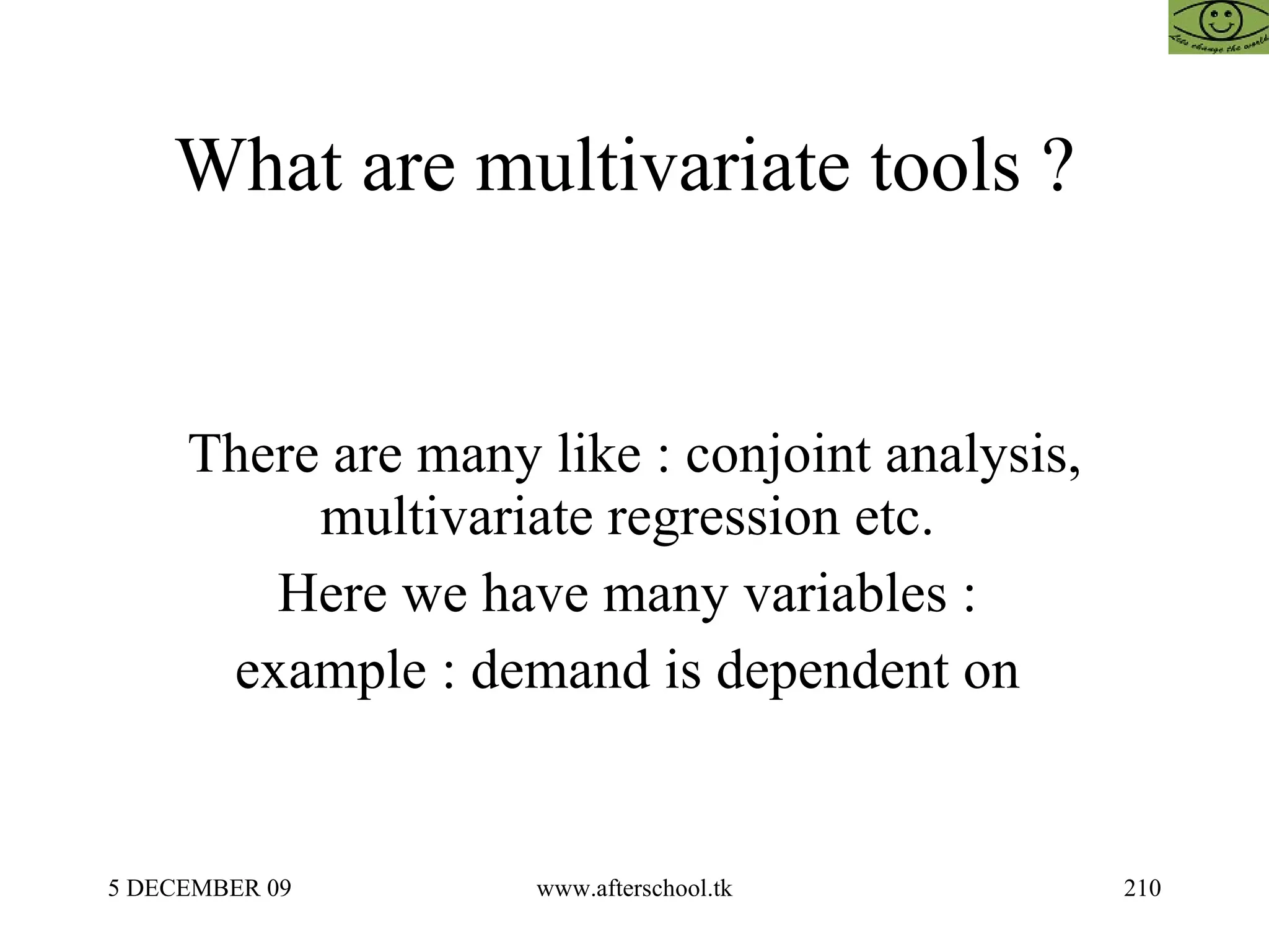 What are multivariate tools ?  There are many like : conjoint analysis, multivariate regression etc.  Here we have many variables :  example : demand is dependent on  