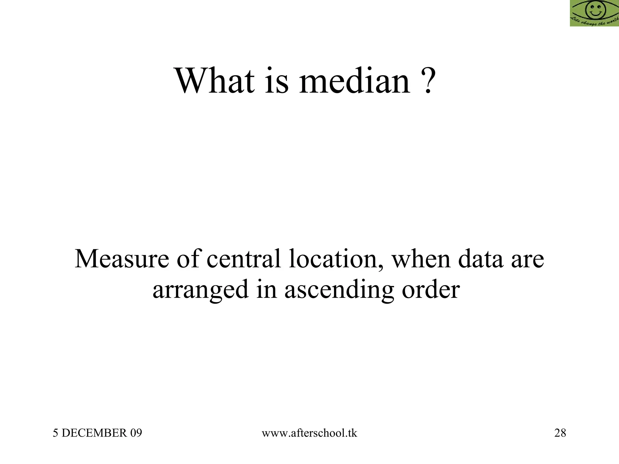 What is median ?  Measure of central location, when data are arranged in ascending order  