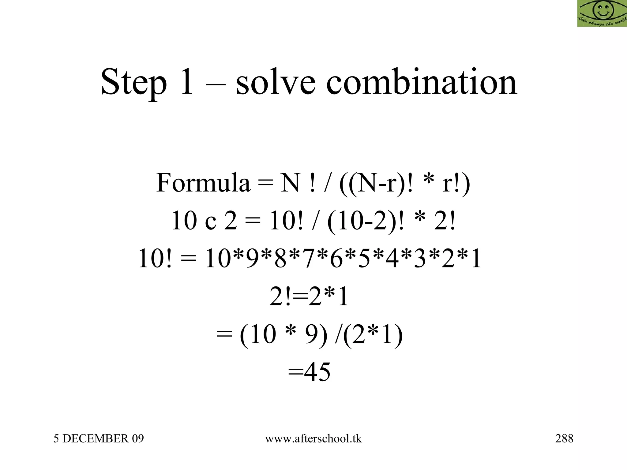 Step 1 – solve combination  Formula = N ! / ((N-r)! * r!) 10 c 2 = 10! / (10-2)! * 2! 10! = 10*9*8*7*6*5*4*3*2*1  2!=2*1  = (10 * 9) /(2*1)  =45  