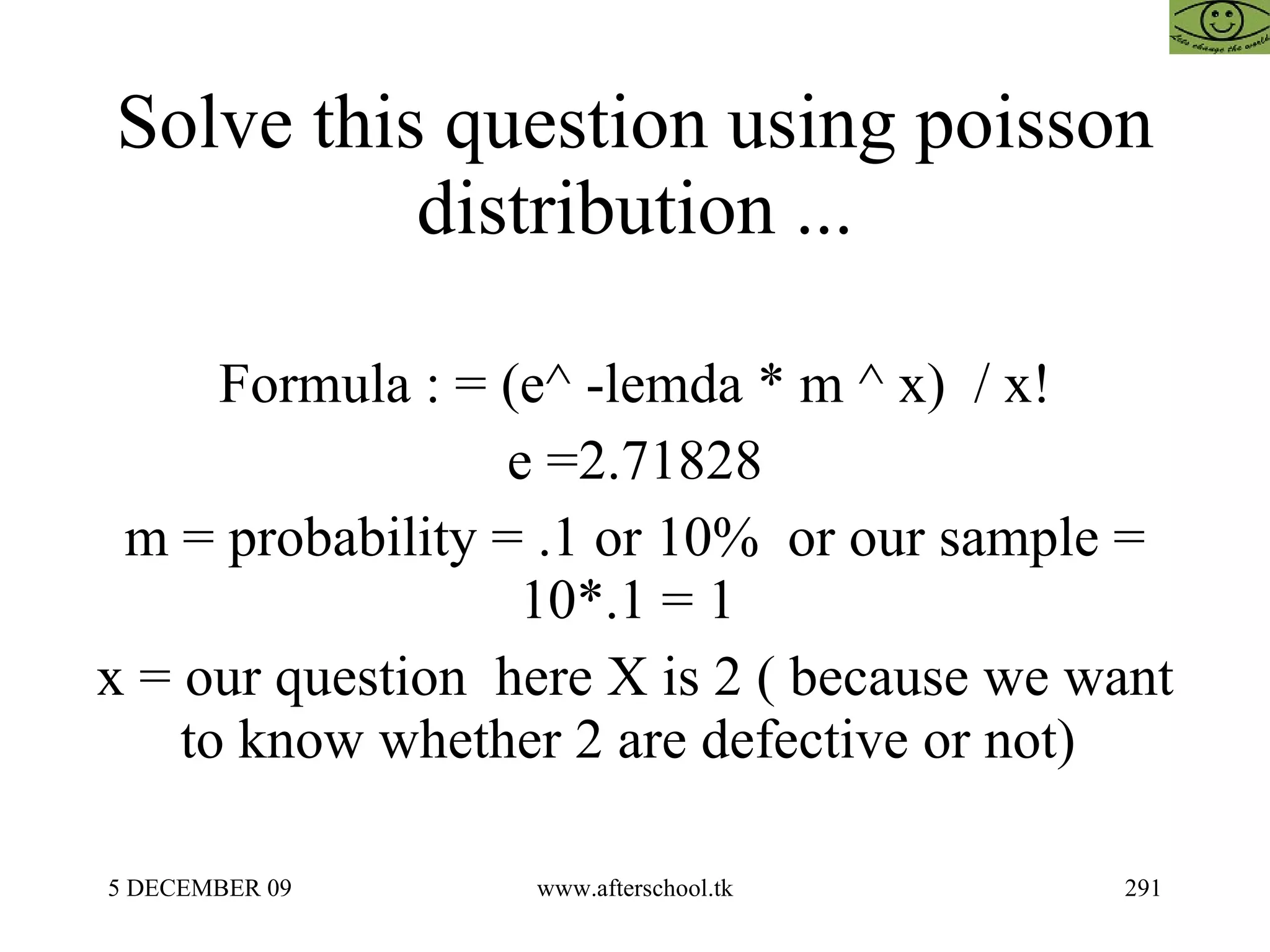 Solve this question using poisson distribution ... Formula : = (e^ -lemda * m ^ x)  / x! e =2.71828 m = probability = .1 or 10%  or our sample = 10*.1 = 1  x = our question  here X is 2 ( because we want to know whether 2 are defective or not)  
