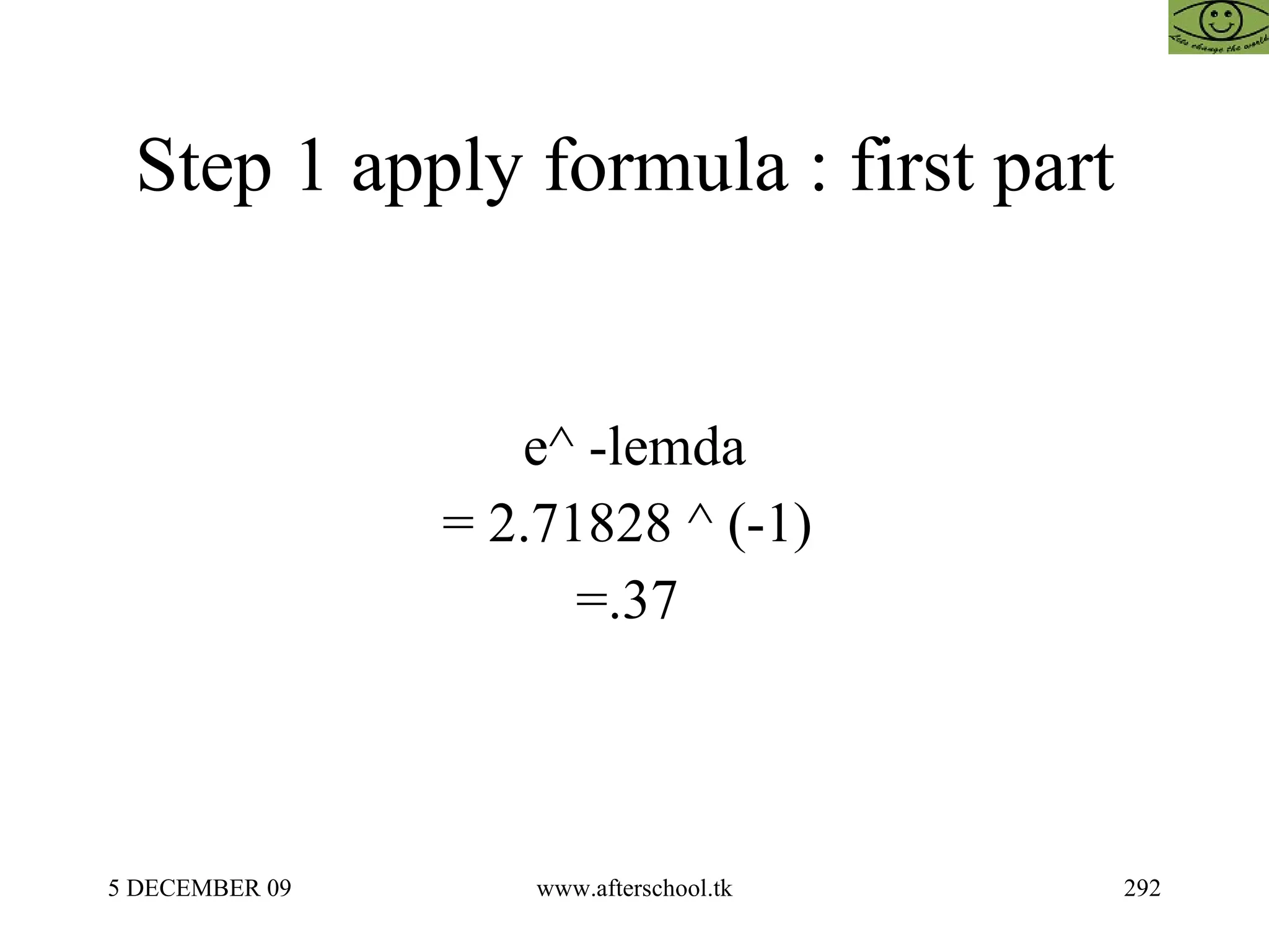 Step 1 apply formula : first part  e^ -lemda = 2.71828 ^ (-1)  =.37  