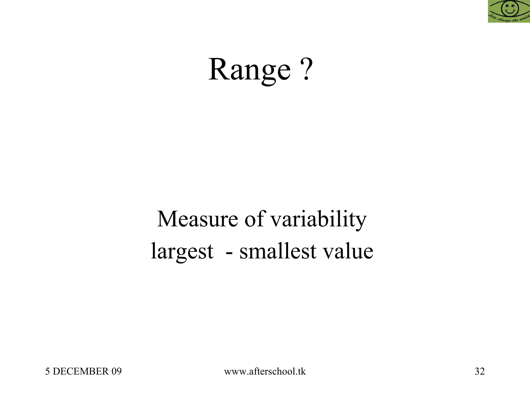 Range ?  Measure of variability  largest  - smallest value  