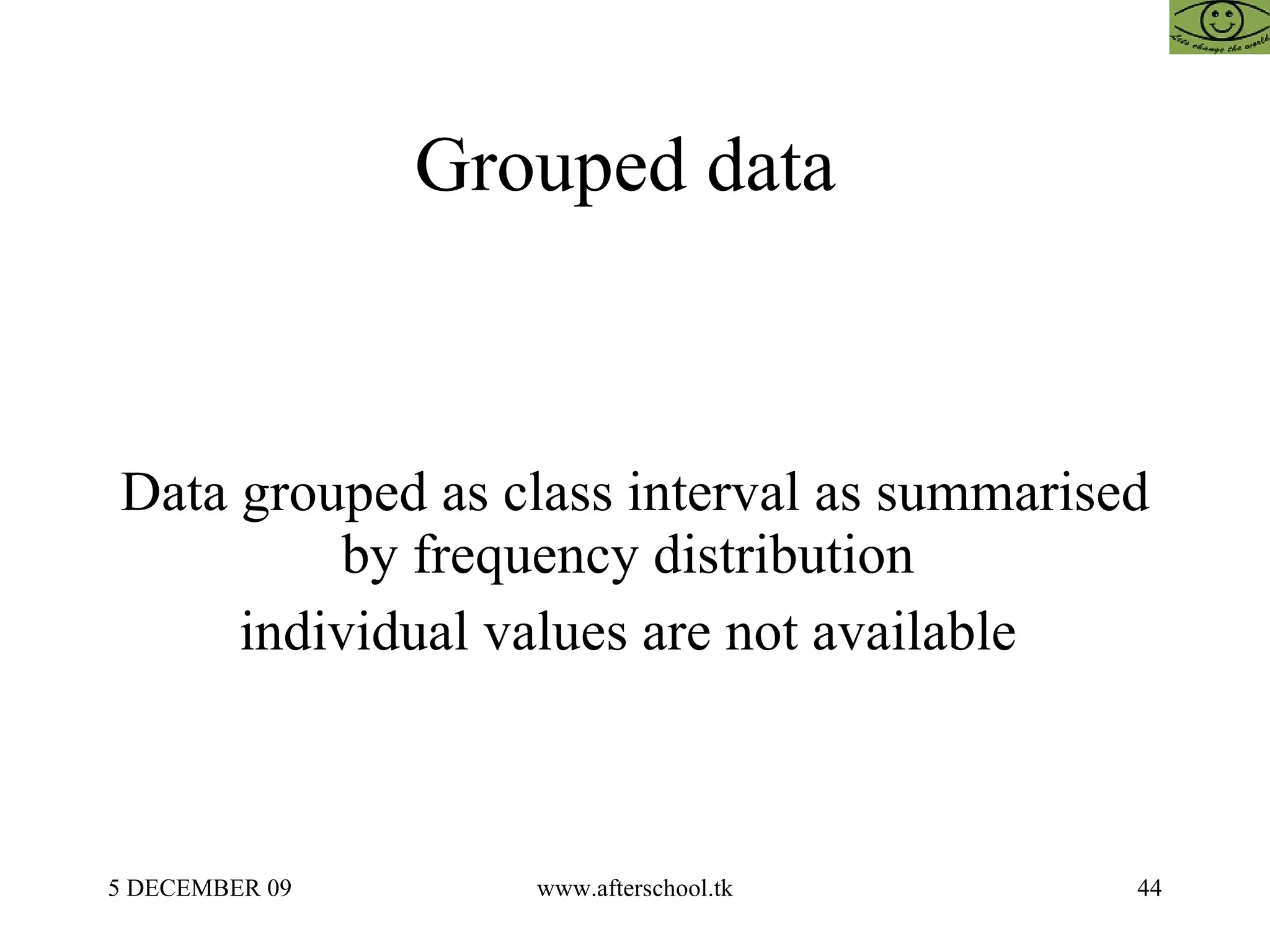 Grouped data  Data grouped as class interval as summarised by frequency distribution  individual values are not available  