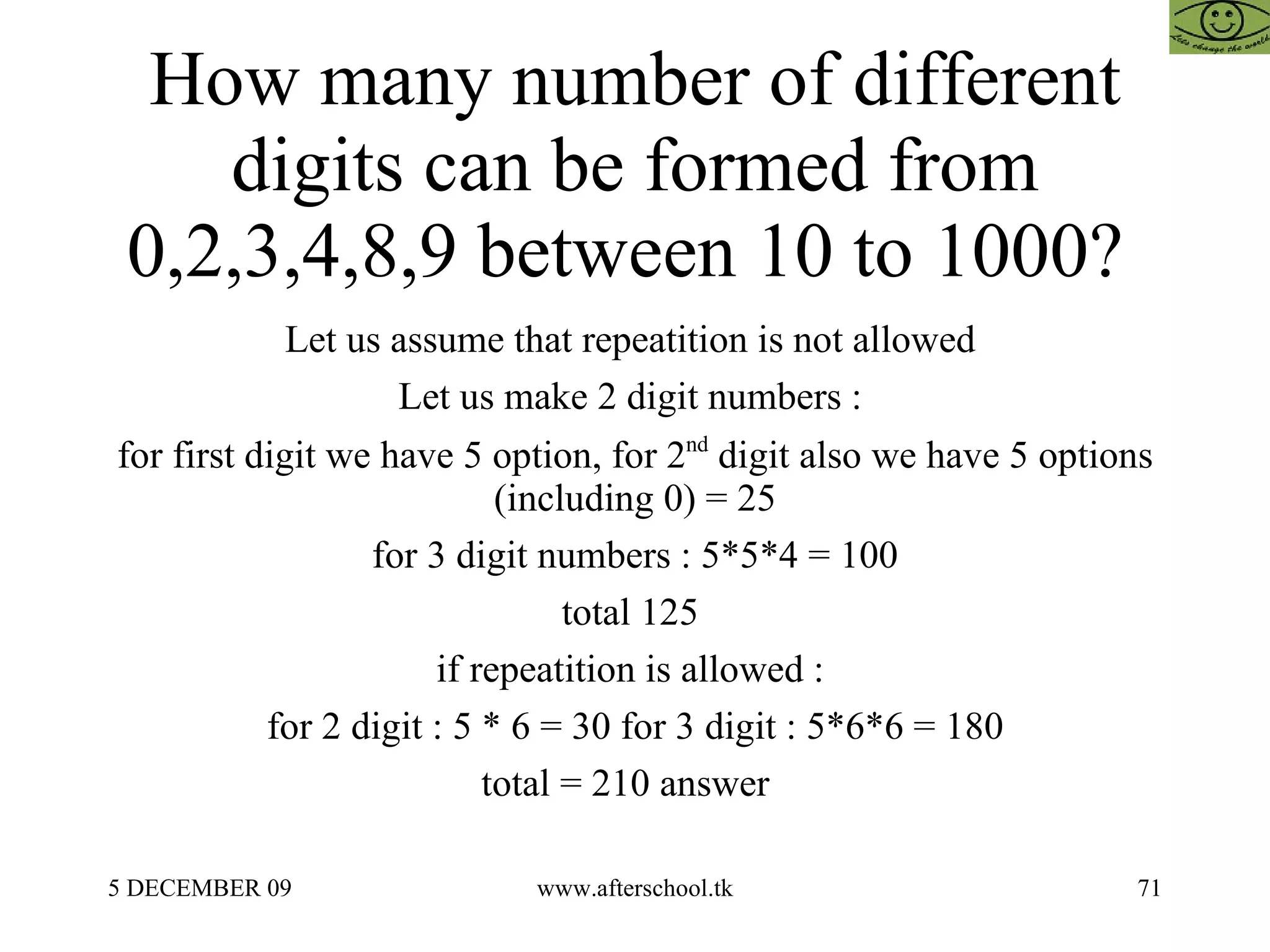 How many number of different digits can be formed from 0,2,3,4,8,9 between 10 to 1000?  Let us assume that repeatition is not allowed  Let us make 2 digit numbers :  for first digit we have 5 option, for 2 nd  digit also we have 5 options (including 0) = 25 for 3 digit numbers : 5*5*4 = 100 total 125  if repeatition is allowed :  for 2 digit : 5 * 6 = 30 for 3 digit : 5*6*6 = 180 total = 210 answer  