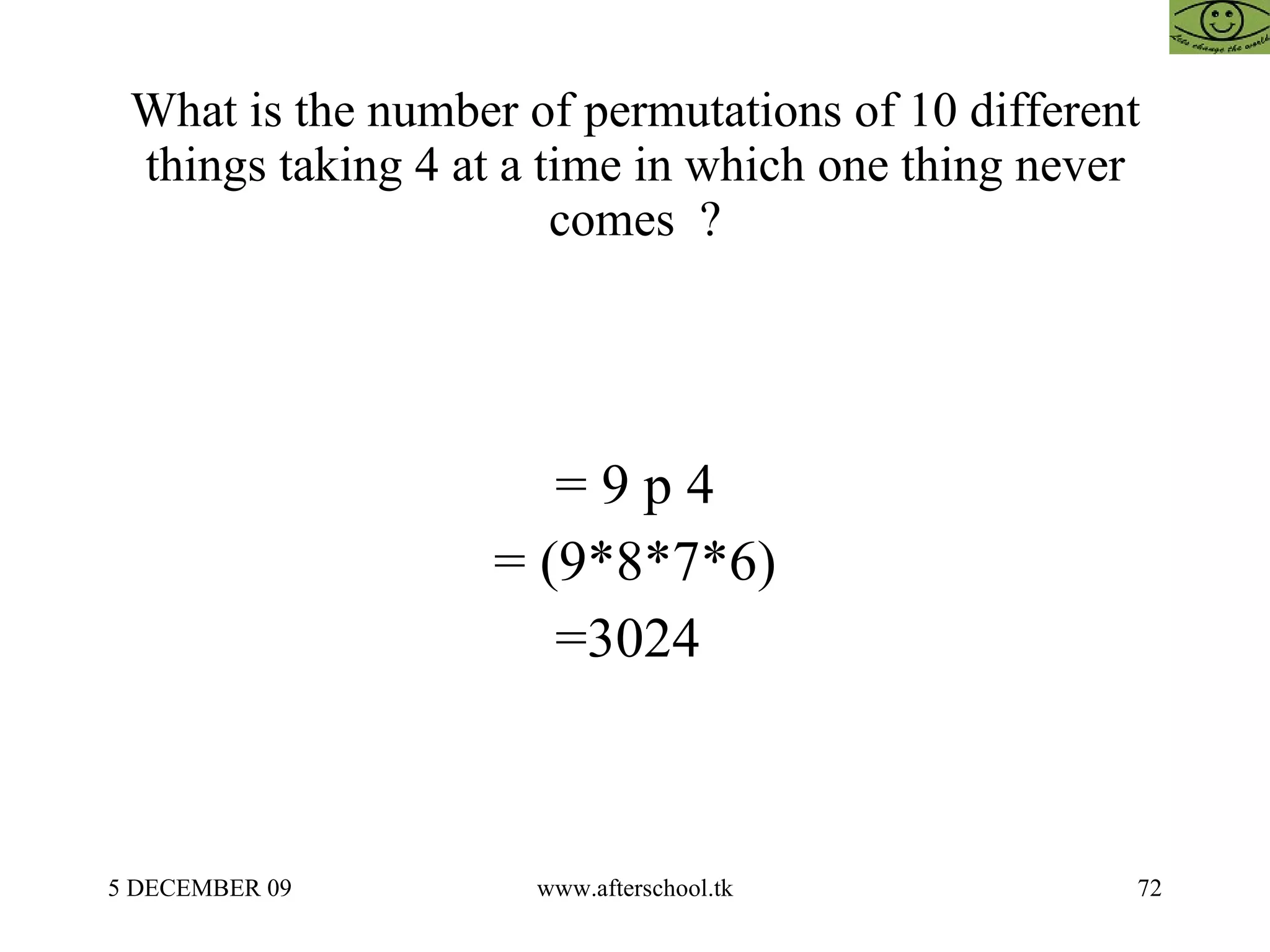What is the number of permutations of 10 different things taking 4 at a time in which one thing never comes  ? = 9 p 4 = (9*8*7*6) =3024  
