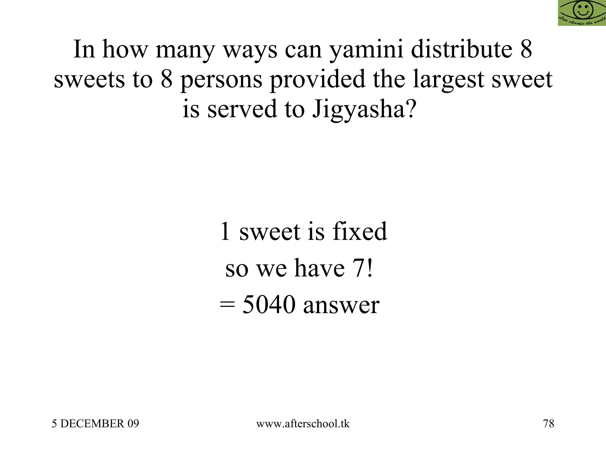 In how many ways can yamini distribute 8 sweets to 8 persons provided the largest sweet is served to Jigyasha?  1 sweet is fixed so we have 7!  = 5040 answer  