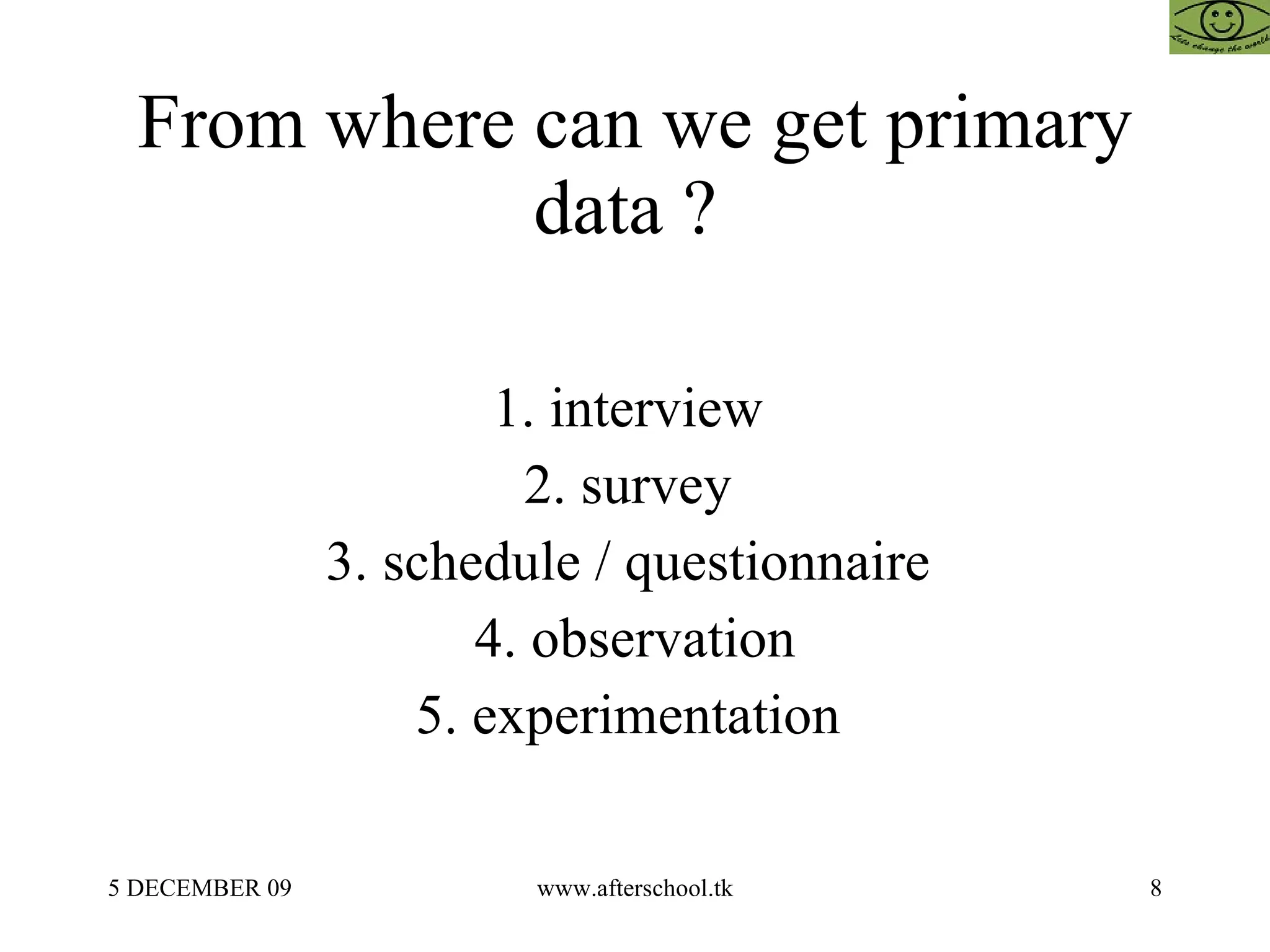 From where can we get primary data ?  1. interview  2. survey  3. schedule / questionnaire  4. observation 5. experimentation  