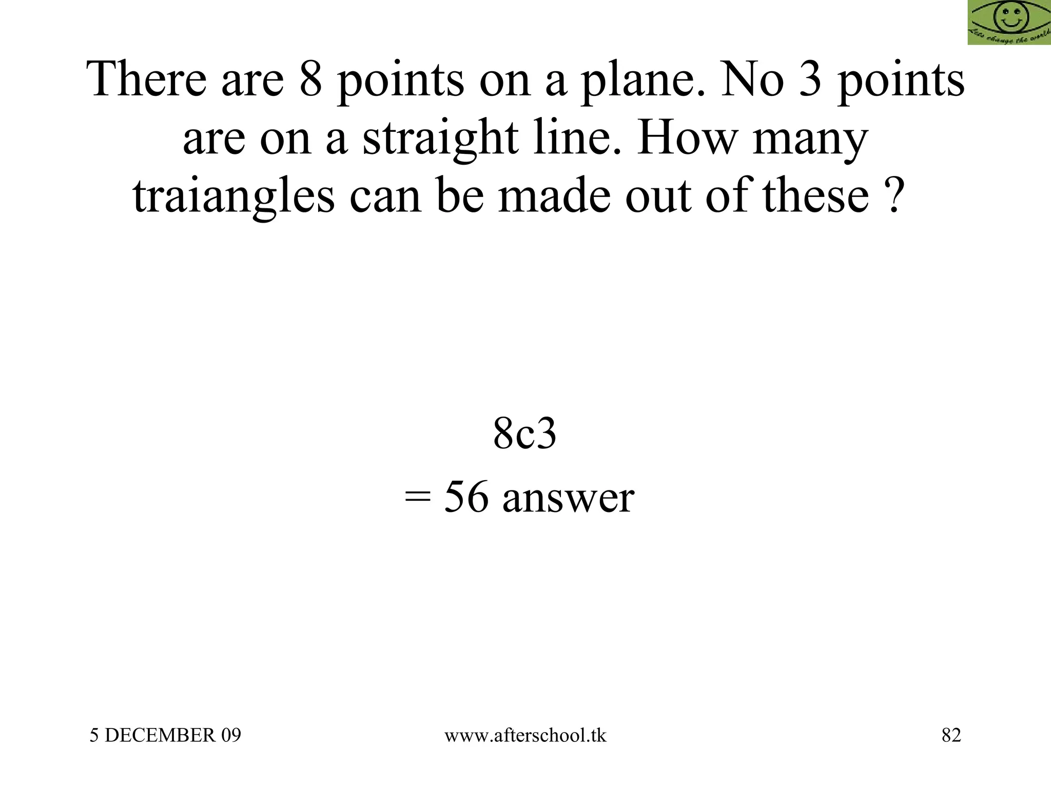 There are 8 points on a plane. No 3 points are on a straight line. How many traiangles can be made out of these ?  8c3 = 56 answer  
